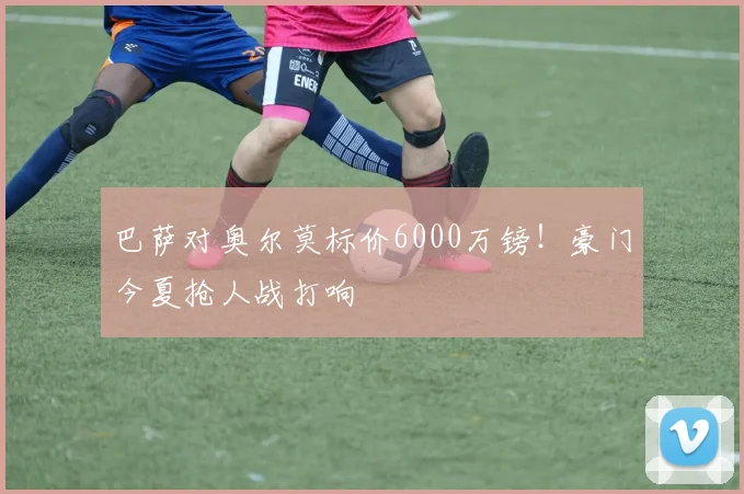 巴萨对奥尔莫标价6000万镑！豪门今夏抢人战打响