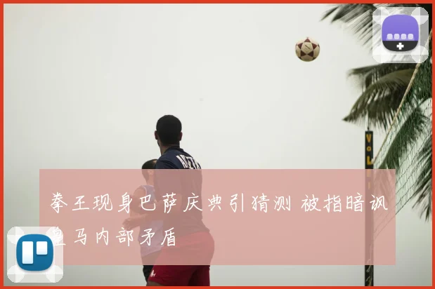 拳王现身巴萨庆典引猜测 被指暗讽皇马内部矛盾