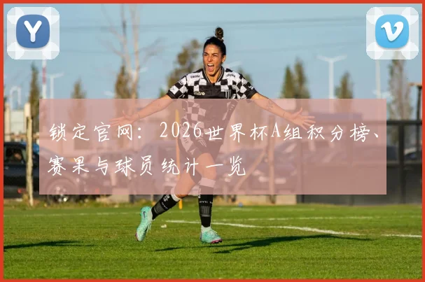 锁定官网：2026世界杯A组积分榜、赛果与球员统计一览