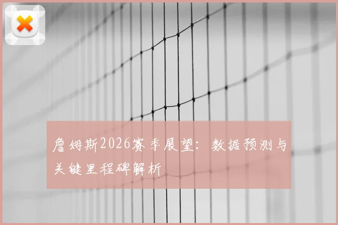 詹姆斯2026赛季展望:数据预测与关键里程碑解析