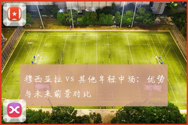 穆西亚拉 vs 其他年轻中场:优势与未来前景对比