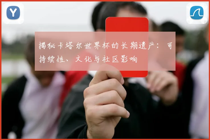 揭秘卡塔尔世界杯的长期遗产:可持续性、文化与社区影响