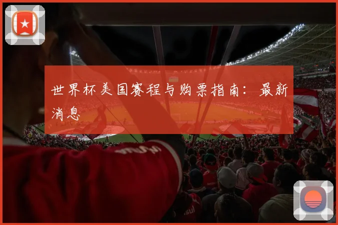 世界杯美国赛程与购票指南:最新消息