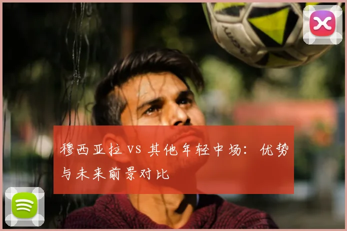 穆西亚拉 vs 其他年轻中场：优势与未来前景对比