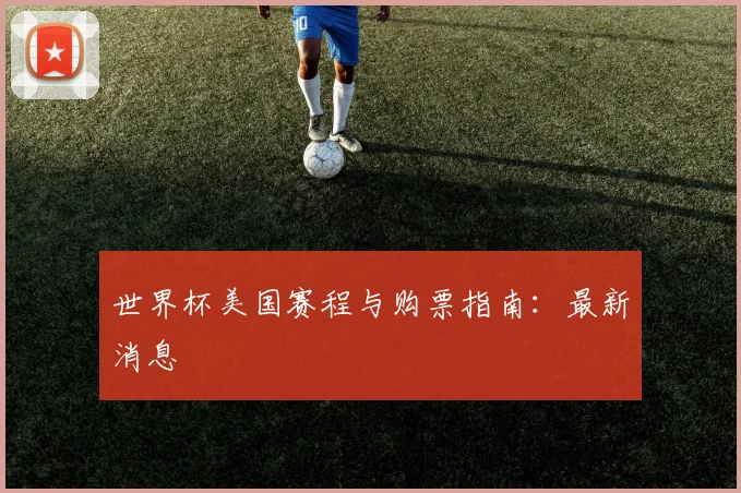 世界杯美国赛程与购票指南：最新消息