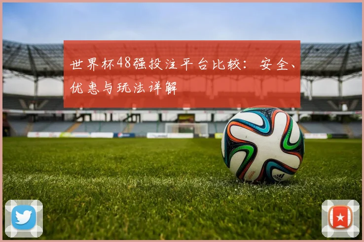 世界杯48强投注平台比较:安全、优惠与玩法详解