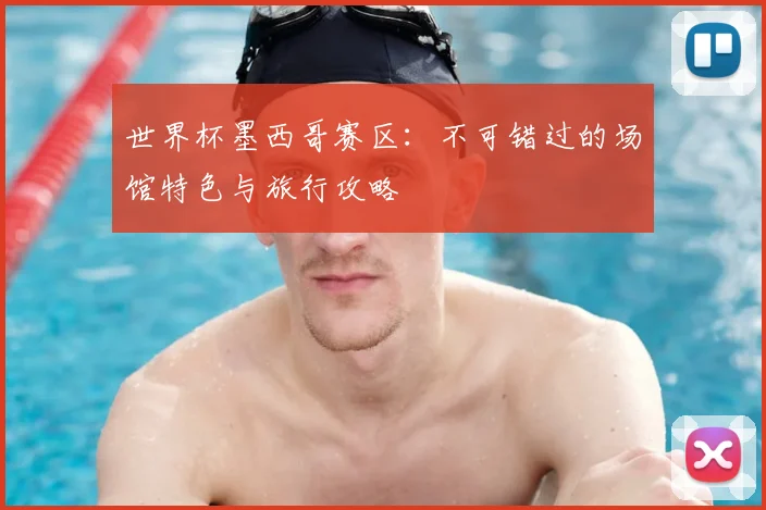 世界杯墨西哥赛区:不可错过的场馆特色与旅行攻略