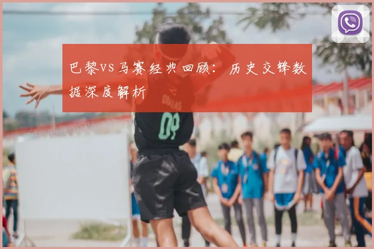巴黎vs马赛经典回顾:历史交锋数据深度解析