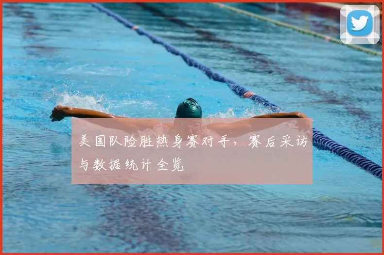 美国队险胜热身赛对手，赛后采访与数据统计全览