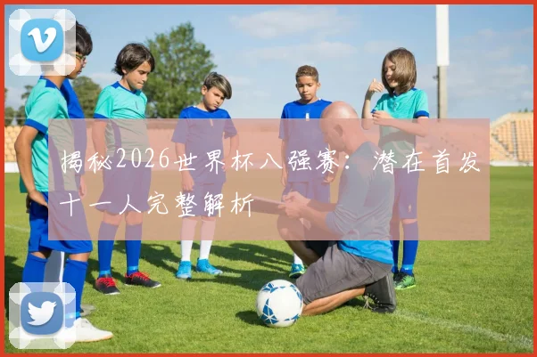 揭秘2026世界杯八强赛:潜在首发十一人完整解析