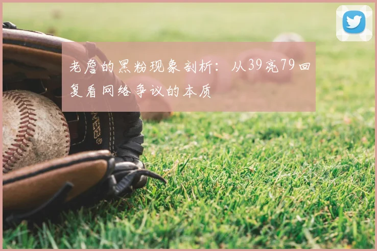 老詹的黑粉现象剖析：从39亮79回复看网络争议的本质