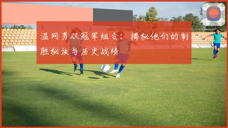 温网男双冠军组合:揭秘他们的制胜秘诀与历史战绩