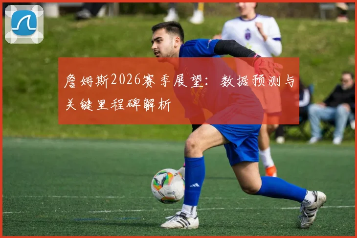 詹姆斯2026赛季展望：数据预测与关键里程碑解析