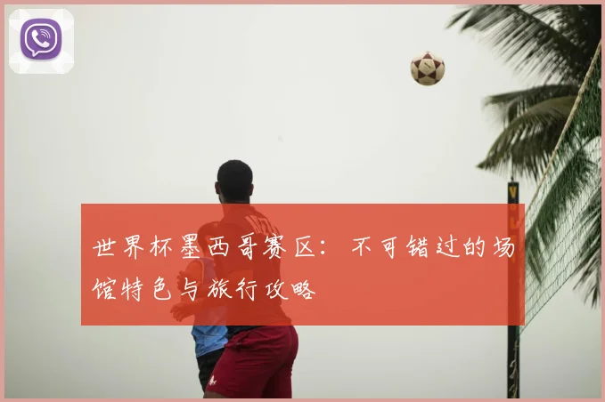 世界杯墨西哥赛区:不可错过的场馆特色与旅行攻略