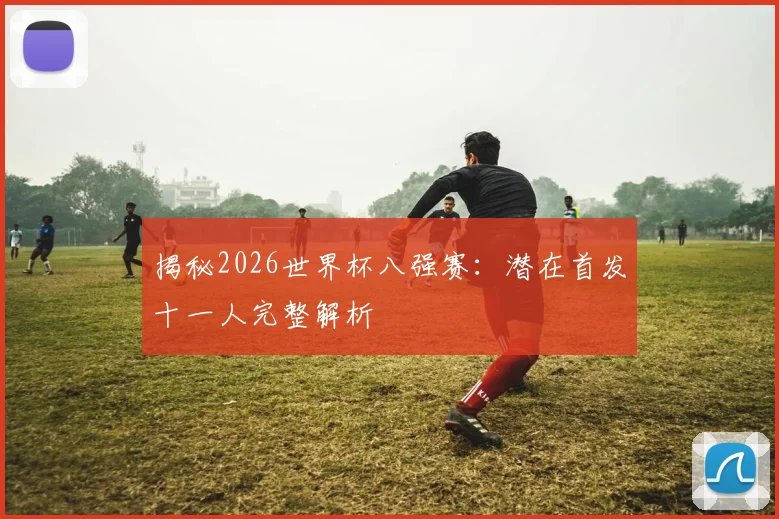 揭秘2026世界杯八强赛:潜在首发十一人完整解析