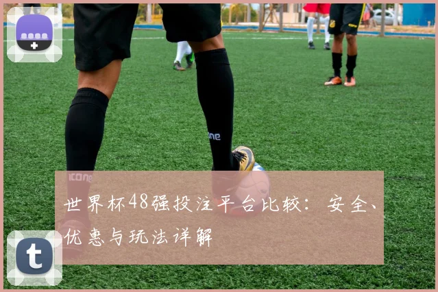 世界杯48强投注平台比较:安全、优惠与玩法详解